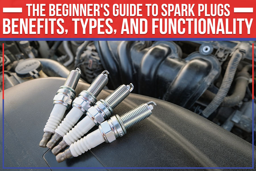 The Beginner's Guide To Spark Plugs: Benefits, Types, And Functionality
