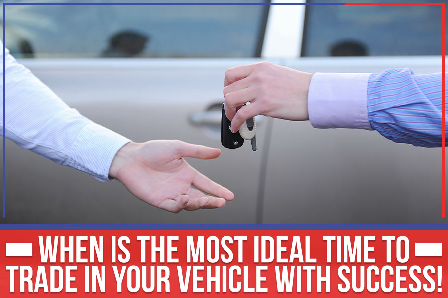 When Is The Most Ideal Time To Trade In Your Vehicle With Success!